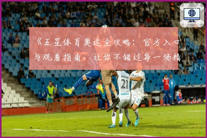 《五星体育奥运全攻略：官方入口与观看指南，让你不错过每一场精彩赛事》