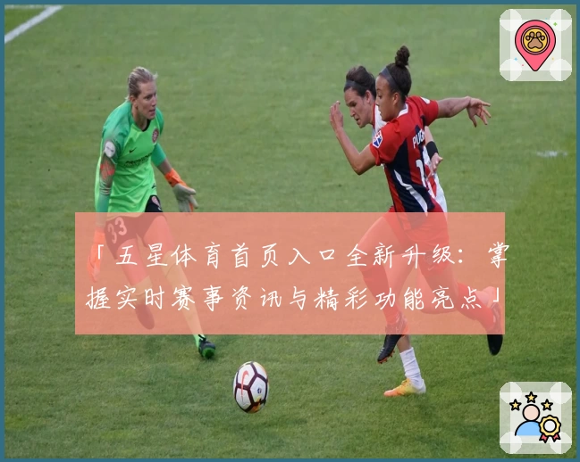 「五星体育首页入口全新升级:掌握实时赛事资讯与精彩功能亮点」