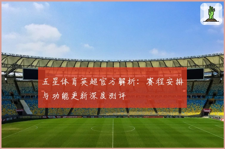 五星体育英超官方解析：赛程安排与功能更新深度测评
