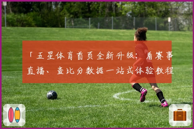 「五星体育首页全新升级：看赛事直播、查比分数据一站式体验教程」