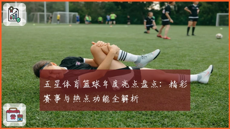 五星体育篮球年度亮点盘点：精彩赛事与热点功能全解析