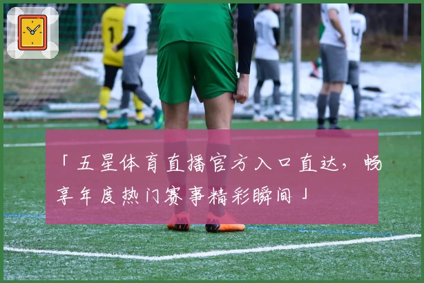 「五星体育直播官方入口直达，畅享年度热门赛事精彩瞬间」