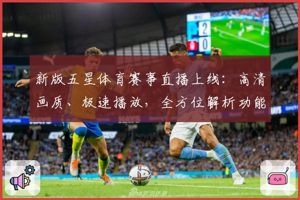 新版五星体育赛事直播上线：高清画质、极速播放，全方位解析功能亮点与观看体验