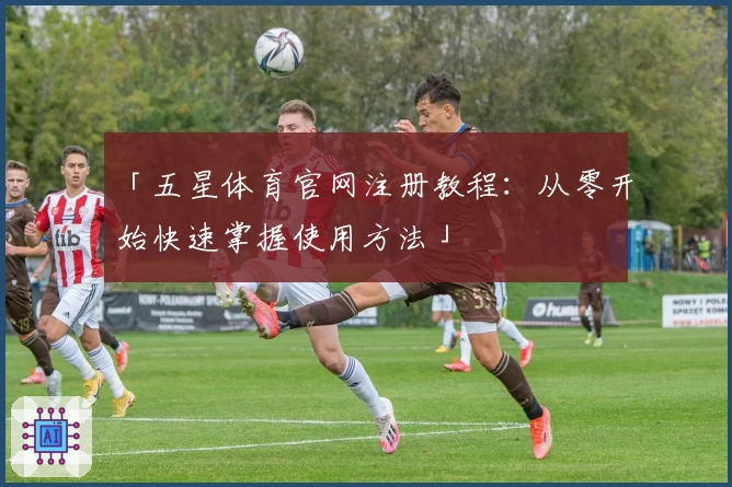 「五星体育官网注册教程：从零开始快速掌握使用方法」