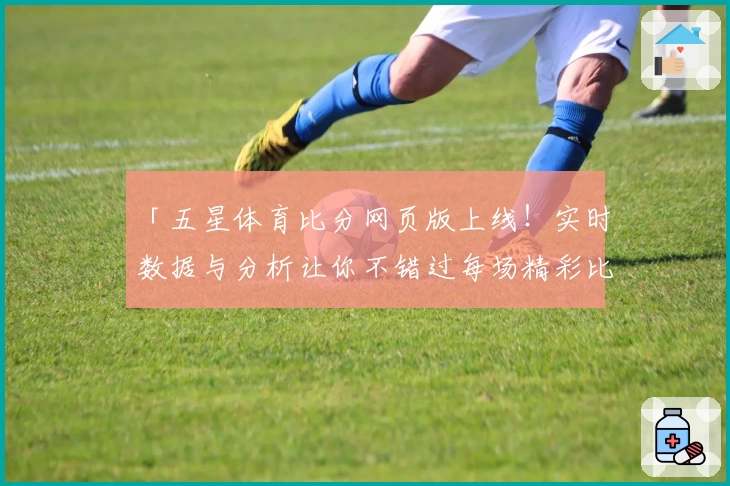 「五星体育比分网页版上线！实时数据与分析让你不错过每场精彩比赛」