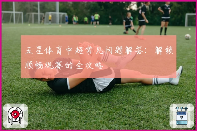 五星体育中超常见问题解答：解锁顺畅观赛的全攻略