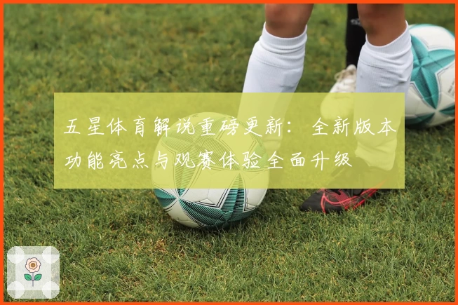 五星体育解说重磅更新：全新版本功能亮点与观赛体验全面升级