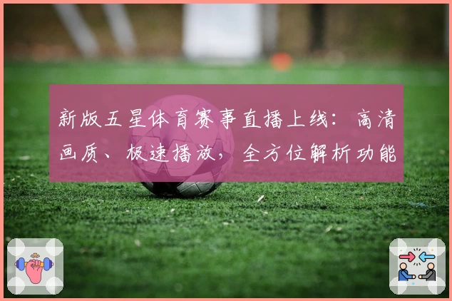 新版五星体育赛事直播上线：高清画质、极速播放，全方位解析功能亮点与观看体验