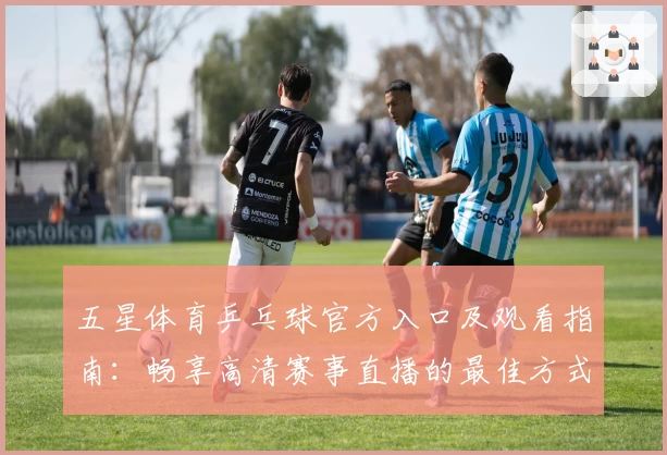 五星体育乒乓球官方入口及观看指南：畅享高清赛事直播的最佳方式