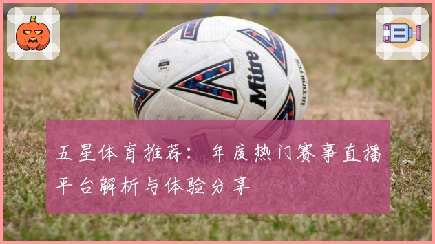 五星体育推荐：年度热门赛事直播平台解析与体验分享
