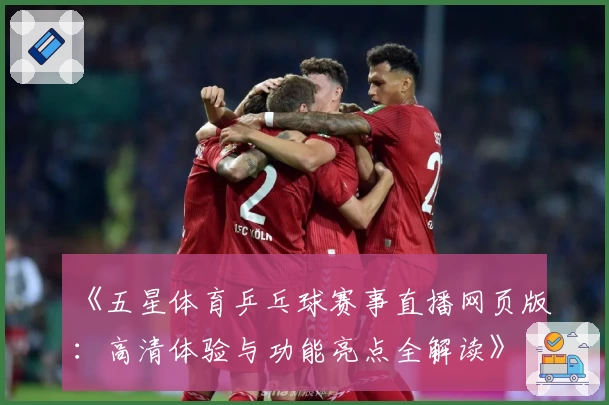 《五星体育乒乓球赛事直播网页版：高清体验与功能亮点全解读》