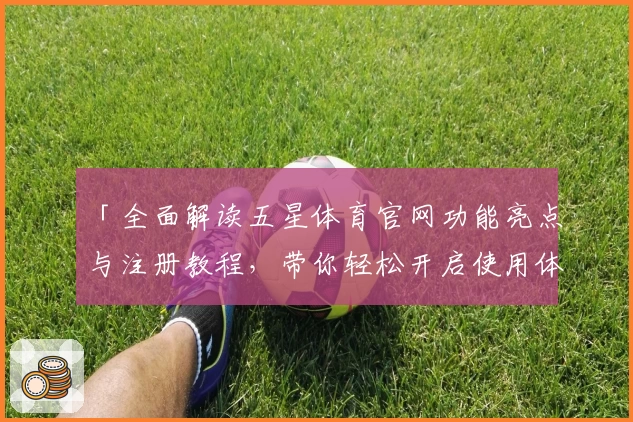 「全面解读五星体育官网功能亮点与注册教程，带你轻松开启使用体验」