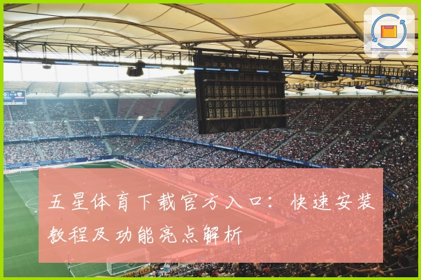 五星体育下载官方入口：快速安装教程及功能亮点解析