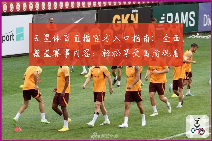 五星体育直播官方入口指南：全面覆盖赛事内容，轻松享受高清观看体验