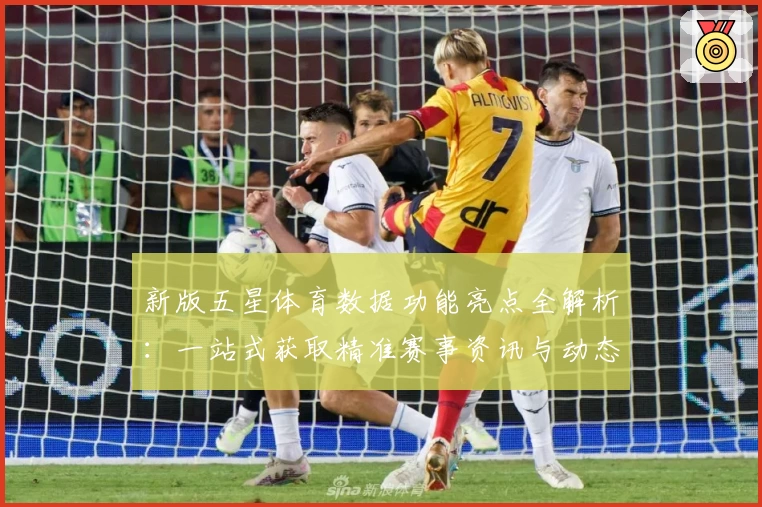 新版五星体育数据功能亮点全解析：一站式获取精准赛事资讯与动态