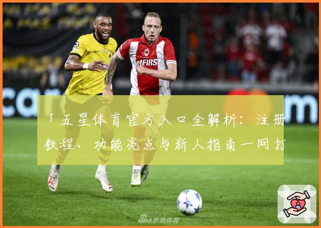 「五星体育官方入口全解析:注册教程、功能亮点与新人指南一网打尽」