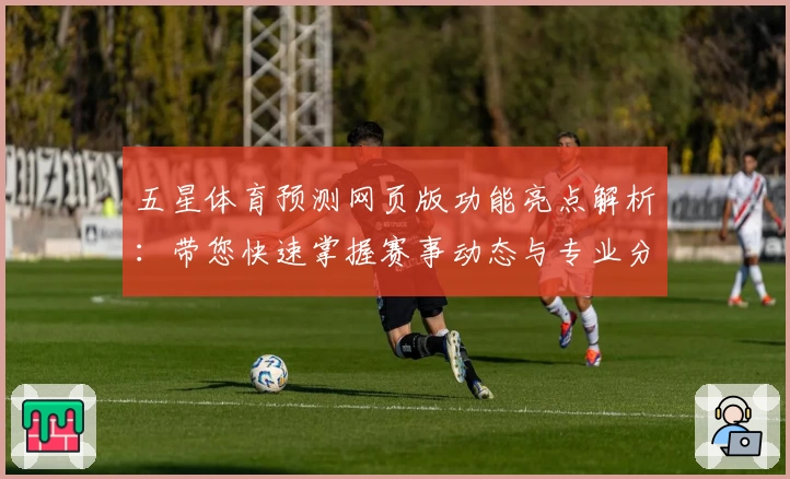 五星体育预测网页版功能亮点解析:带您快速掌握赛事动态与专业分析技巧