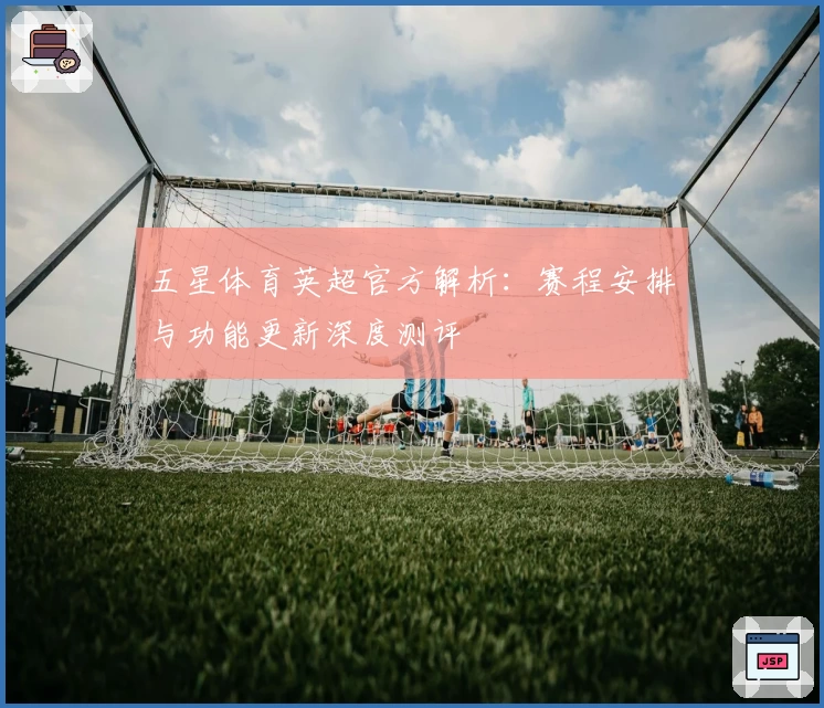 五星体育英超官方解析：赛程安排与功能更新深度测评