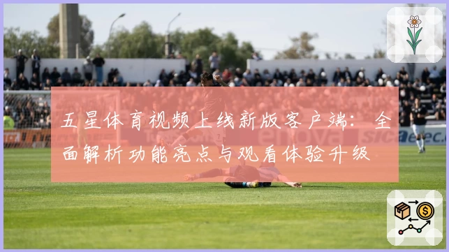 五星体育视频上线新版客户端：全面解析功能亮点与观看体验升级