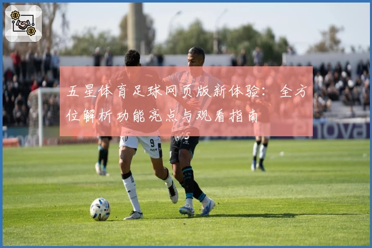 五星体育足球网页版新体验：全方位解析功能亮点与观看指南