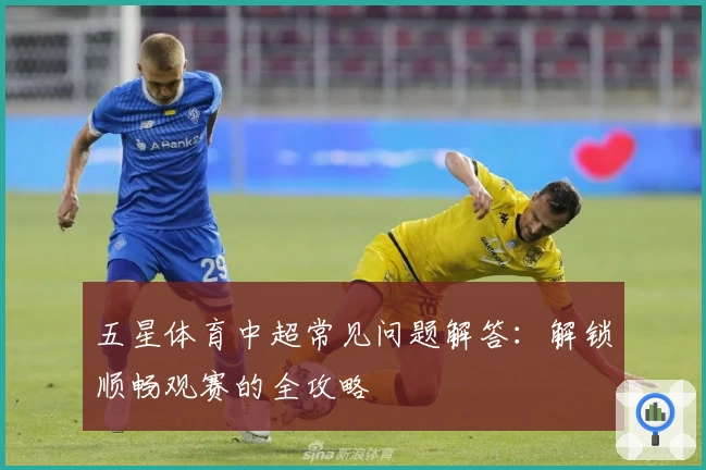 五星体育中超常见问题解答：解锁顺畅观赛的全攻略