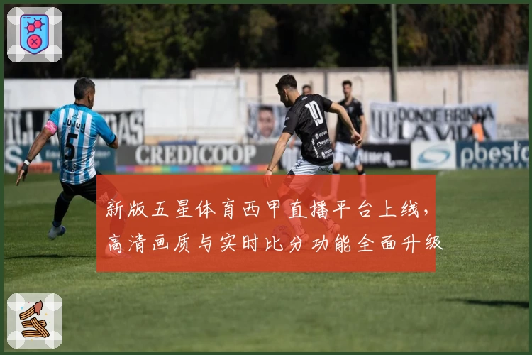 新版五星体育西甲直播平台上线，高清画质与实时比分功能全面升级