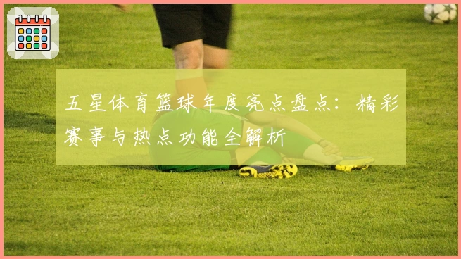 五星体育篮球年度亮点盘点：精彩赛事与热点功能全解析