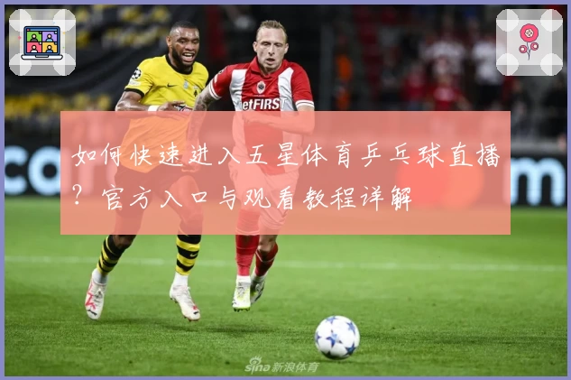 如何快速进入五星体育乒乓球直播？官方入口与观看教程详解