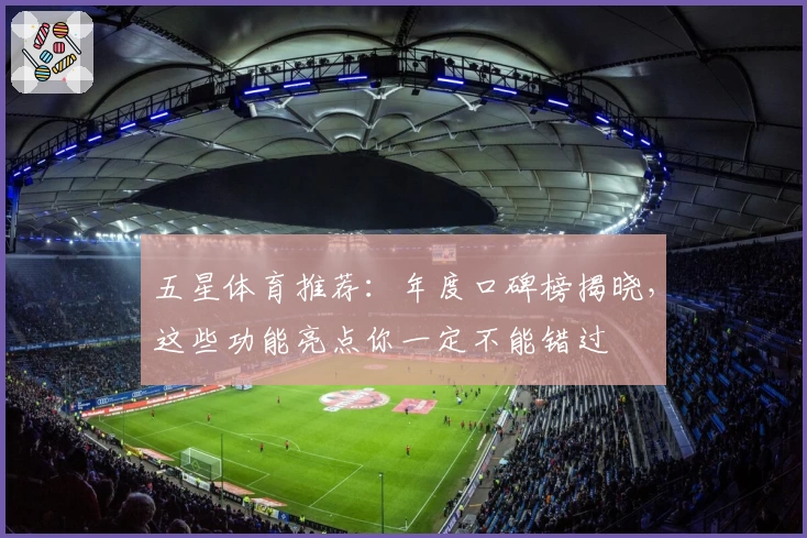 五星体育推荐：年度口碑榜揭晓，这些功能亮点你一定不能错过