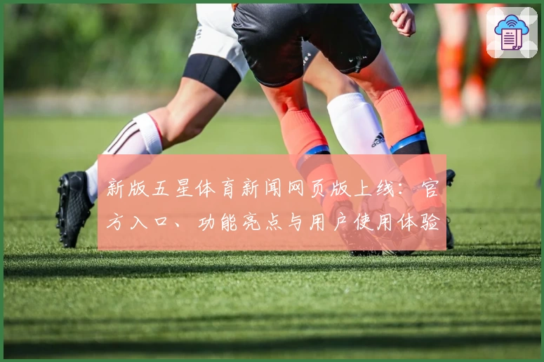 新版五星体育新闻网页版上线：官方入口、功能亮点与用户使用体验全解析