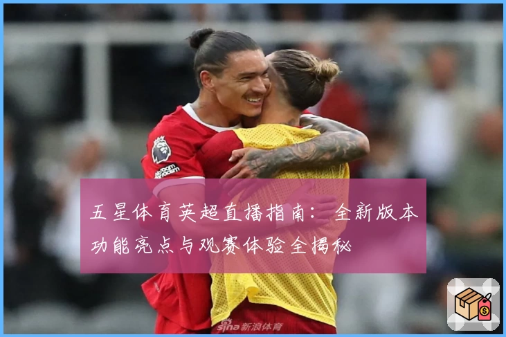 五星体育英超直播指南：全新版本功能亮点与观赛体验全揭秘