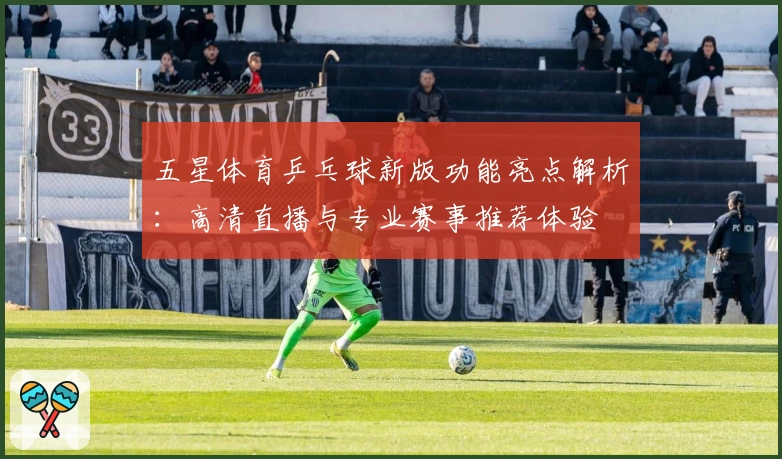 五星体育乒乓球新版功能亮点解析：高清直播与专业赛事推荐体验