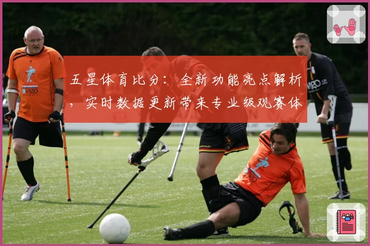 五星体育比分：全新功能亮点解析，实时数据更新带来专业级观赛体验
