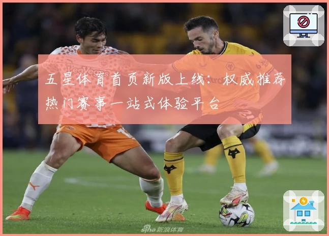 五星体育首页新版上线：权威推荐热门赛事一站式体验平台