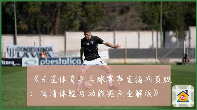 《五星体育乒乓球赛事直播网页版：高清体验与功能亮点全解读》