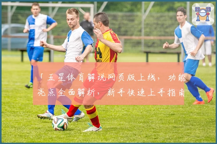 「五星体育解说网页版上线，功能亮点全面解析，新手快速上手指南」