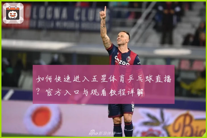 如何快速进入五星体育乒乓球直播？官方入口与观看教程详解
