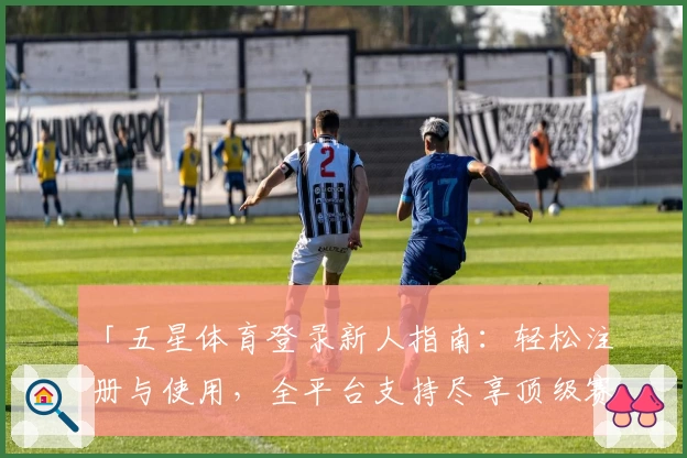 「五星体育登录新人指南：轻松注册与使用，全平台支持尽享顶级赛事」