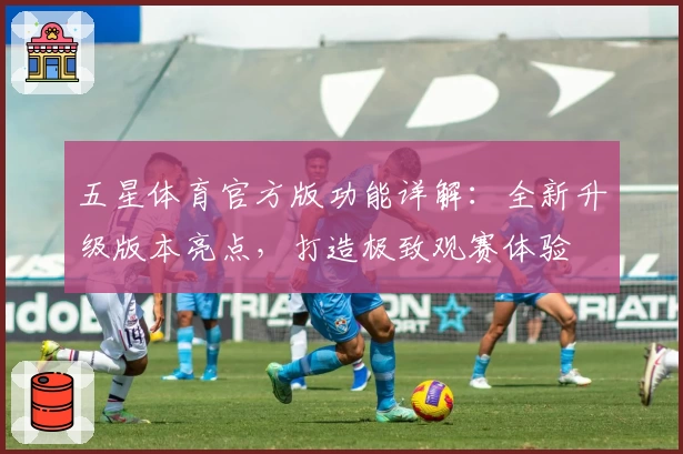 五星体育官方版功能详解:全新升级版本亮点,打造极致观赛体验