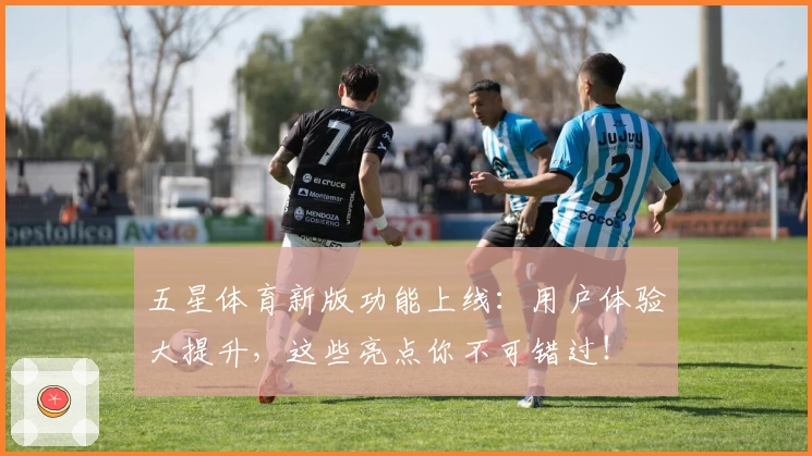 五星体育新版功能上线：用户体验大提升，这些亮点你不可错过！