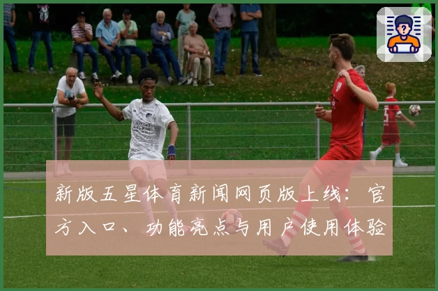 新版五星体育新闻网页版上线：官方入口、功能亮点与用户使用体验全解析