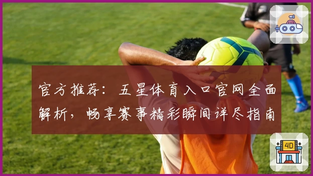 官方推荐：五星体育入口官网全面解析，畅享赛事精彩瞬间详尽指南