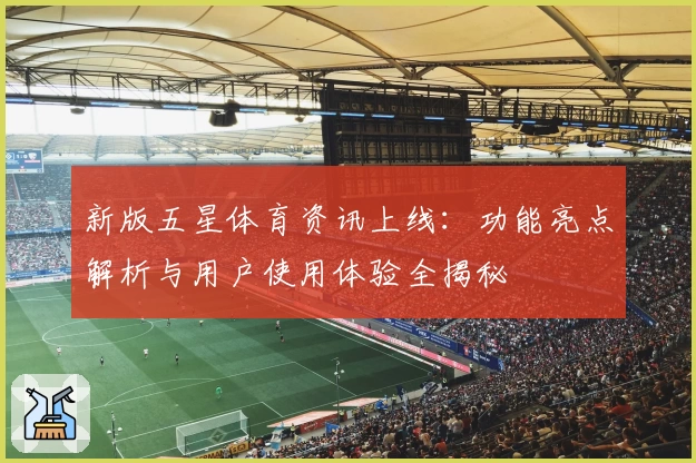新版五星体育资讯上线:功能亮点解析与用户使用体验全揭秘