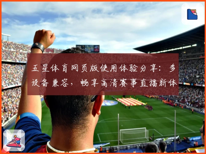 五星体育网页版使用体验分享：多设备兼容，畅享高清赛事直播新体验